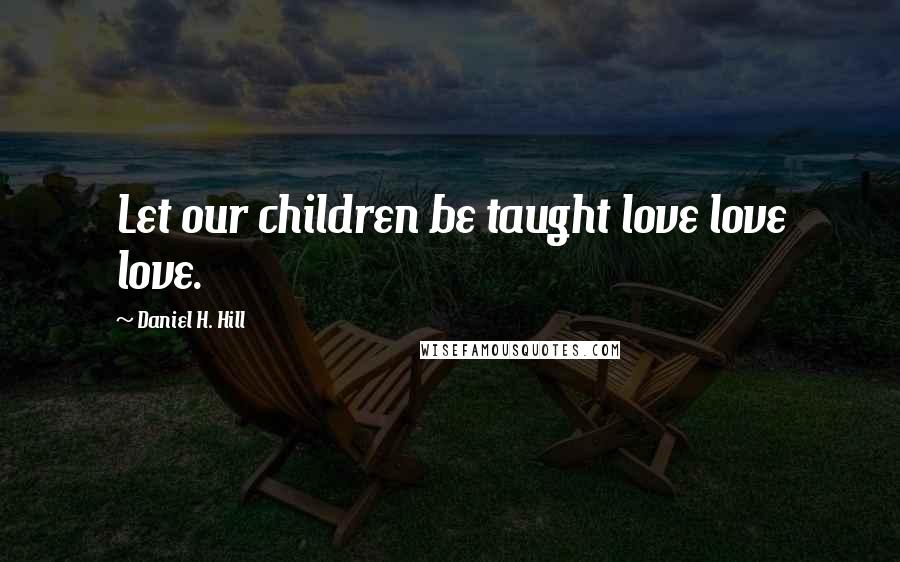 Daniel H. Hill Quotes: Let our children be taught love love love.