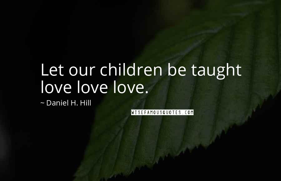 Daniel H. Hill Quotes: Let our children be taught love love love.