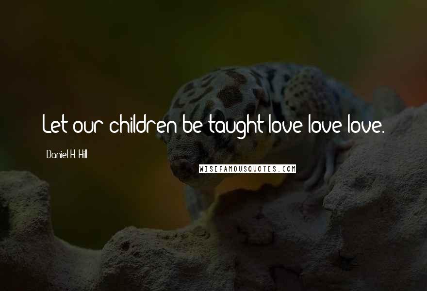 Daniel H. Hill Quotes: Let our children be taught love love love.