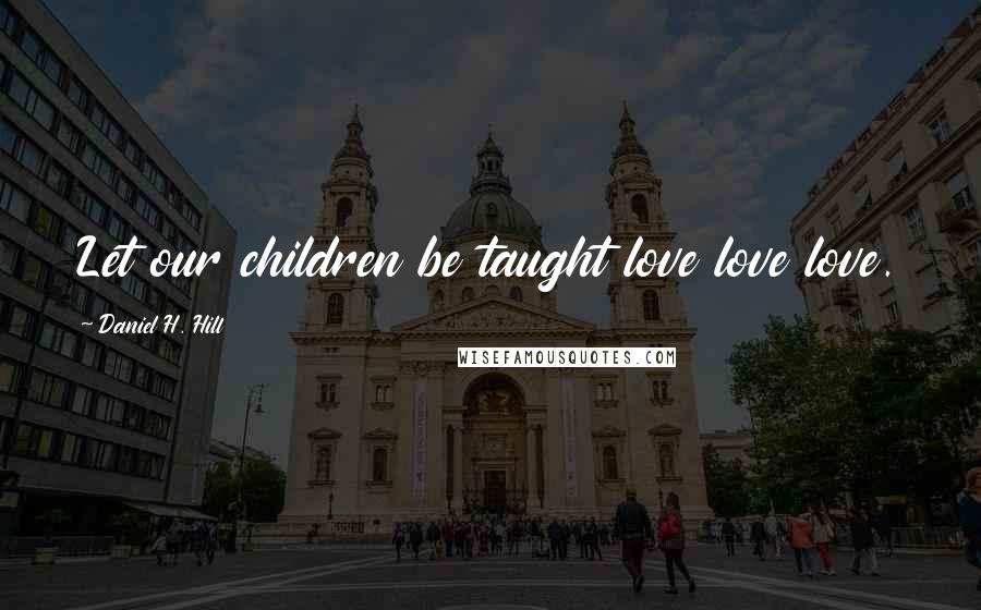 Daniel H. Hill Quotes: Let our children be taught love love love.