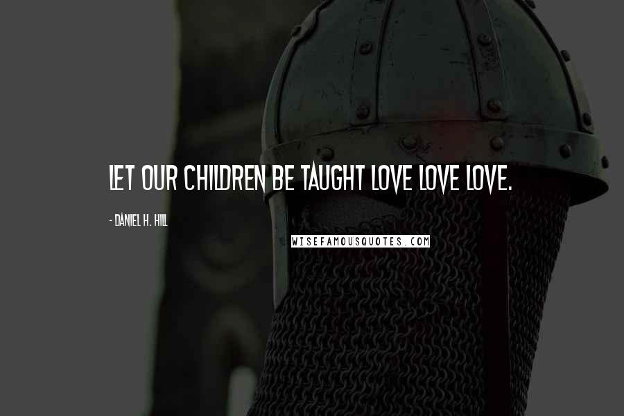 Daniel H. Hill Quotes: Let our children be taught love love love.