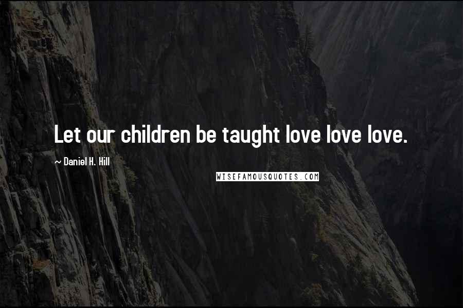 Daniel H. Hill Quotes: Let our children be taught love love love.