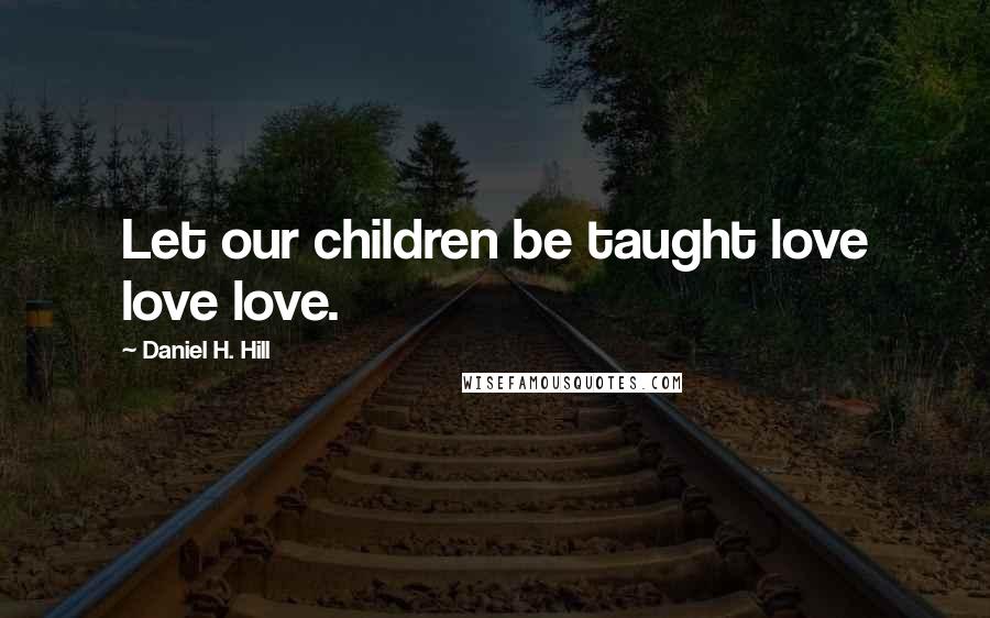 Daniel H. Hill Quotes: Let our children be taught love love love.
