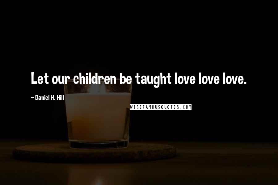 Daniel H. Hill Quotes: Let our children be taught love love love.