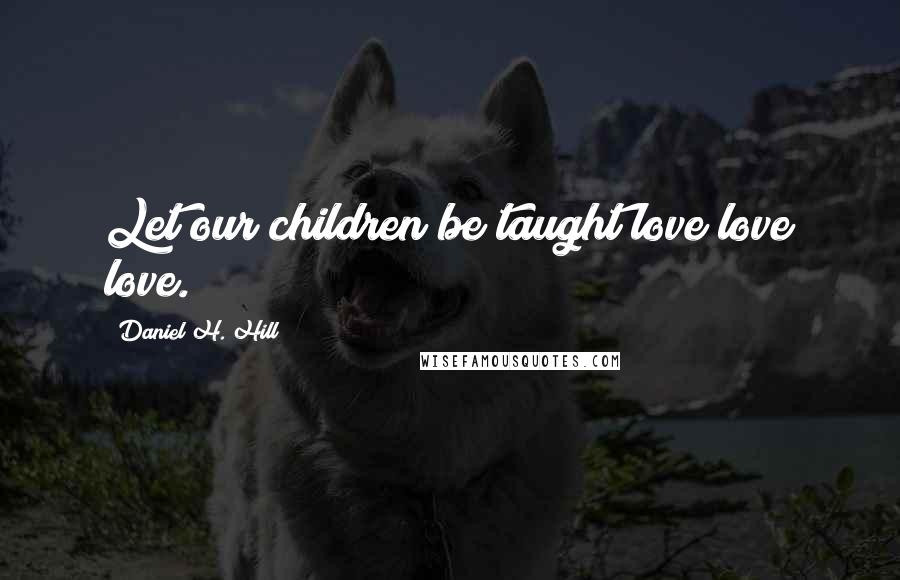 Daniel H. Hill Quotes: Let our children be taught love love love.