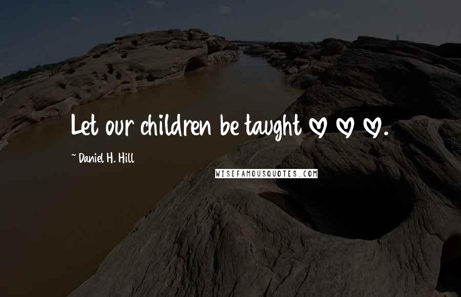 Daniel H. Hill Quotes: Let our children be taught love love love.