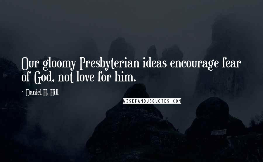 Daniel H. Hill Quotes: Our gloomy Presbyterian ideas encourage fear of God, not love for him.