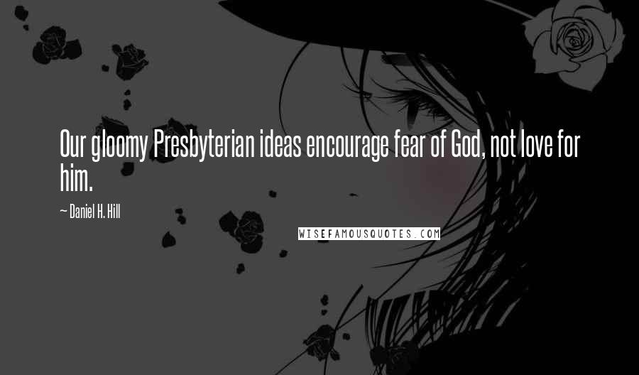 Daniel H. Hill Quotes: Our gloomy Presbyterian ideas encourage fear of God, not love for him.