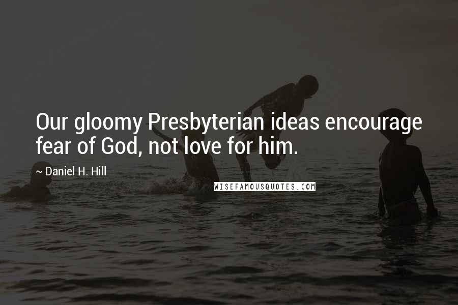 Daniel H. Hill Quotes: Our gloomy Presbyterian ideas encourage fear of God, not love for him.