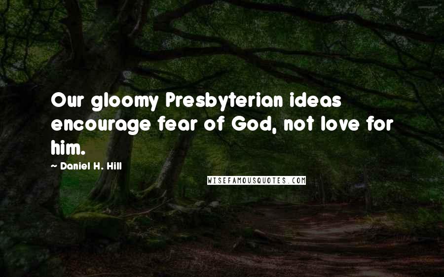 Daniel H. Hill Quotes: Our gloomy Presbyterian ideas encourage fear of God, not love for him.