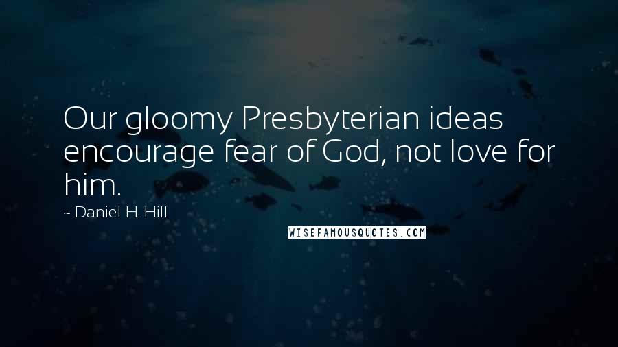 Daniel H. Hill Quotes: Our gloomy Presbyterian ideas encourage fear of God, not love for him.