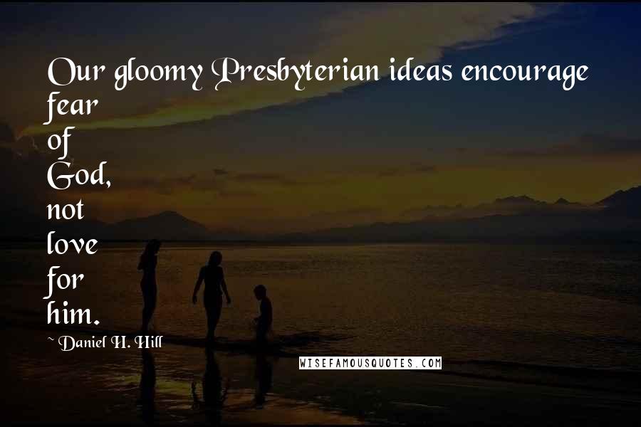 Daniel H. Hill Quotes: Our gloomy Presbyterian ideas encourage fear of God, not love for him.