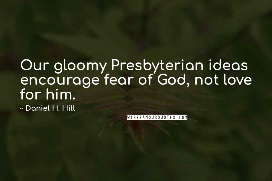Daniel H. Hill Quotes: Our gloomy Presbyterian ideas encourage fear of God, not love for him.