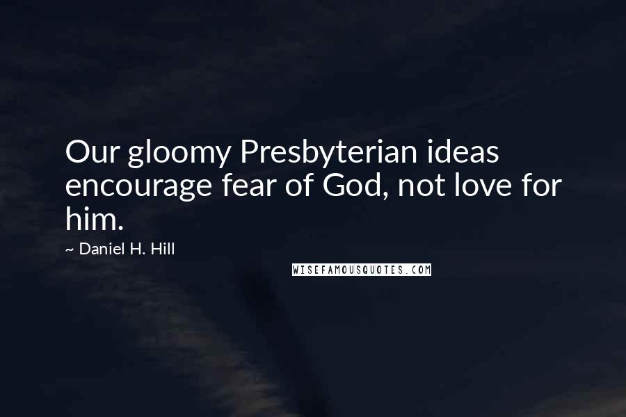 Daniel H. Hill Quotes: Our gloomy Presbyterian ideas encourage fear of God, not love for him.