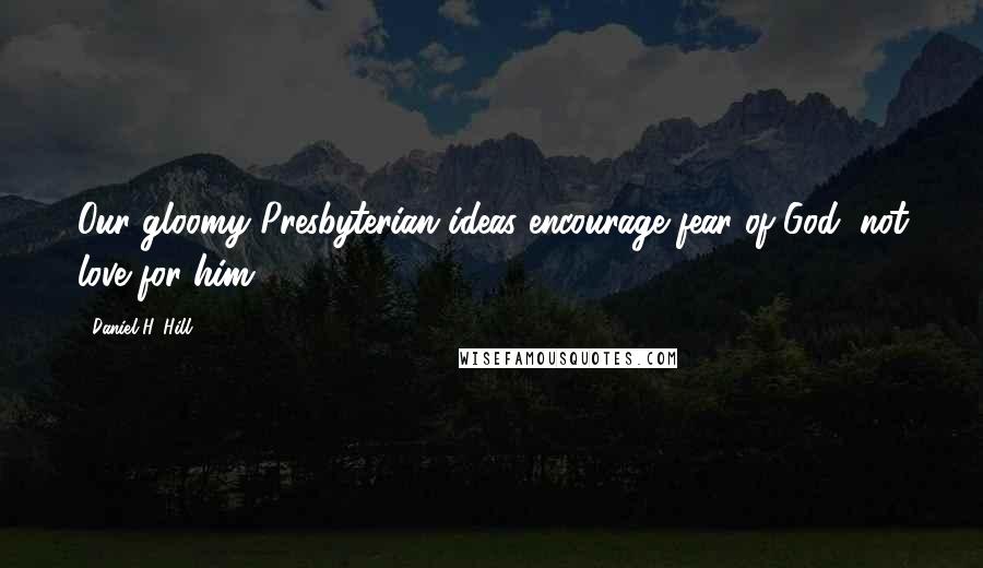 Daniel H. Hill Quotes: Our gloomy Presbyterian ideas encourage fear of God, not love for him.