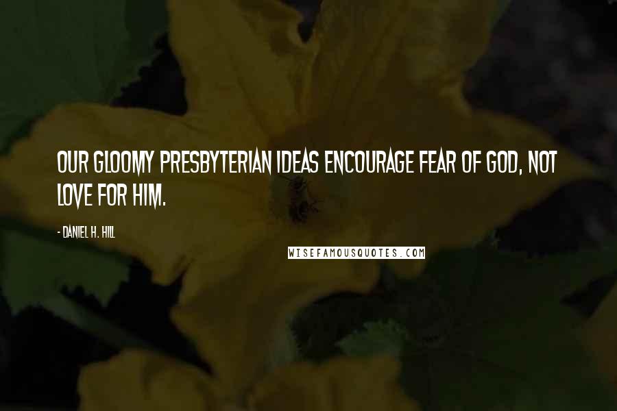 Daniel H. Hill Quotes: Our gloomy Presbyterian ideas encourage fear of God, not love for him.