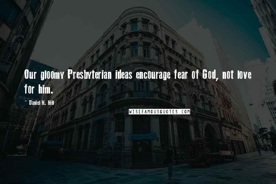 Daniel H. Hill Quotes: Our gloomy Presbyterian ideas encourage fear of God, not love for him.