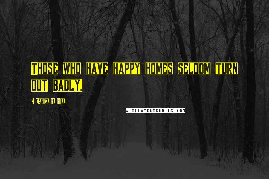 Daniel H. Hill Quotes: Those who have happy homes seldom turn out badly.