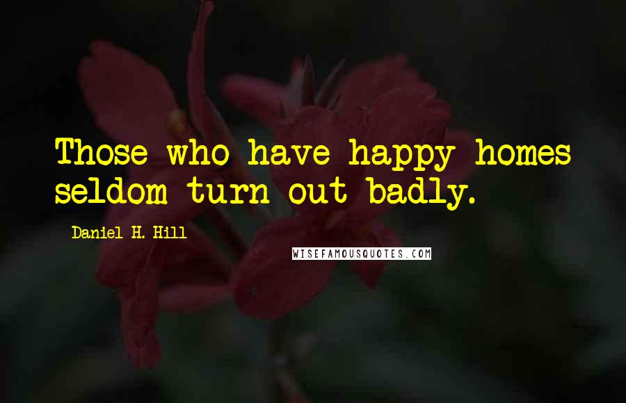 Daniel H. Hill Quotes: Those who have happy homes seldom turn out badly.