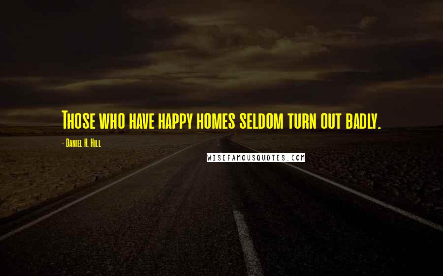 Daniel H. Hill Quotes: Those who have happy homes seldom turn out badly.