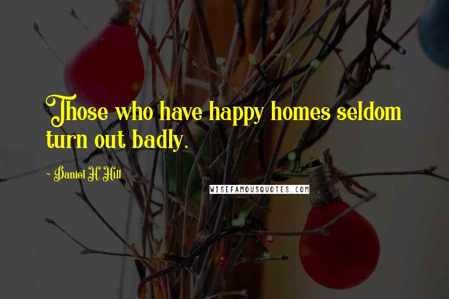 Daniel H. Hill Quotes: Those who have happy homes seldom turn out badly.