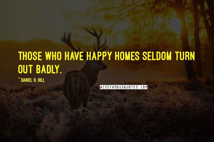 Daniel H. Hill Quotes: Those who have happy homes seldom turn out badly.