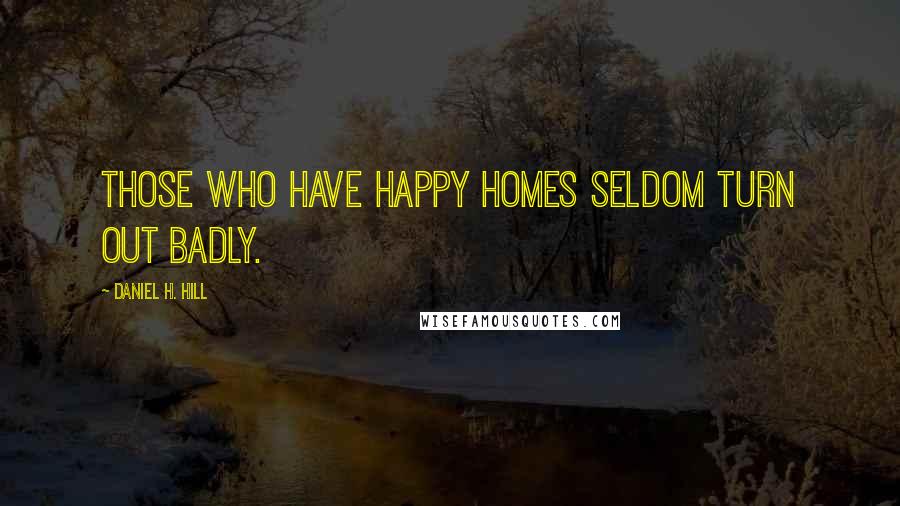 Daniel H. Hill Quotes: Those who have happy homes seldom turn out badly.