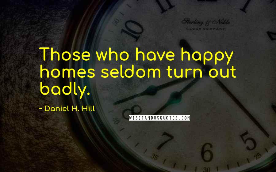 Daniel H. Hill Quotes: Those who have happy homes seldom turn out badly.