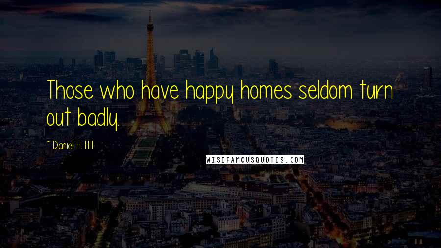 Daniel H. Hill Quotes: Those who have happy homes seldom turn out badly.