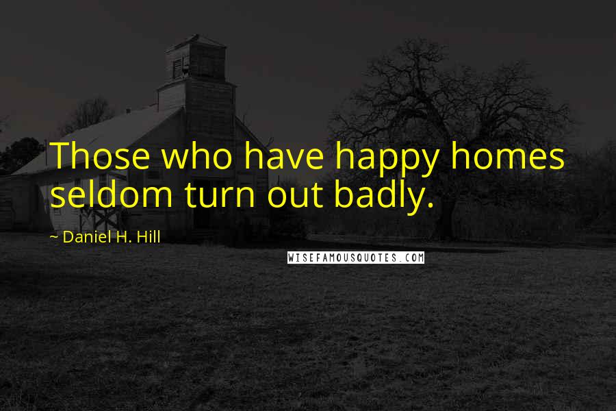 Daniel H. Hill Quotes: Those who have happy homes seldom turn out badly.