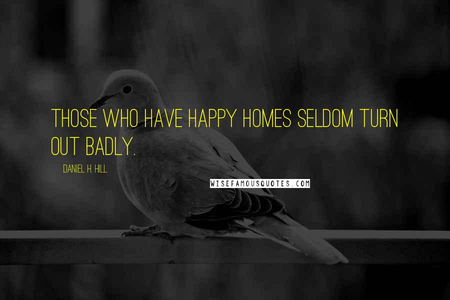 Daniel H. Hill Quotes: Those who have happy homes seldom turn out badly.