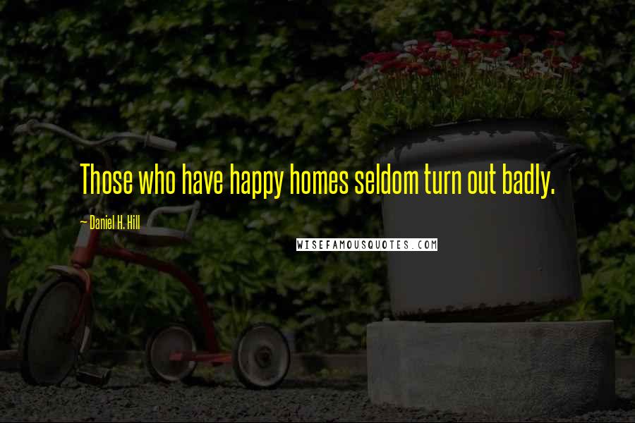 Daniel H. Hill Quotes: Those who have happy homes seldom turn out badly.