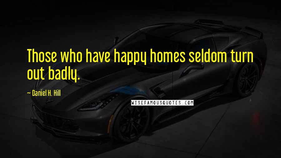 Daniel H. Hill Quotes: Those who have happy homes seldom turn out badly.