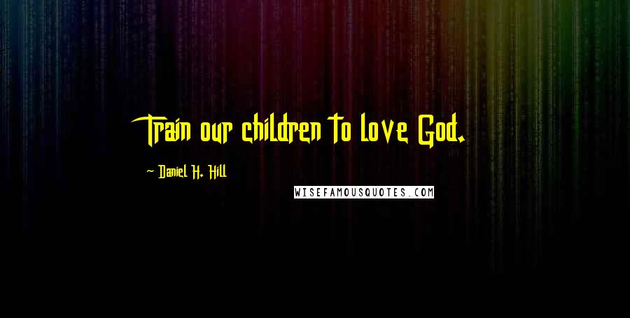 Daniel H. Hill Quotes: Train our children to love God.