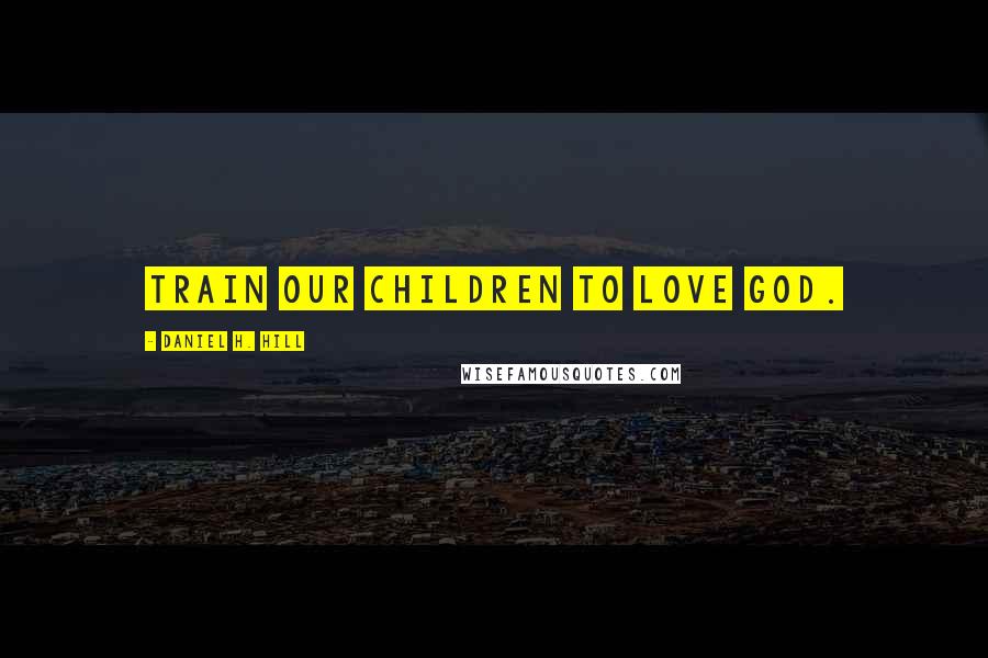 Daniel H. Hill Quotes: Train our children to love God.