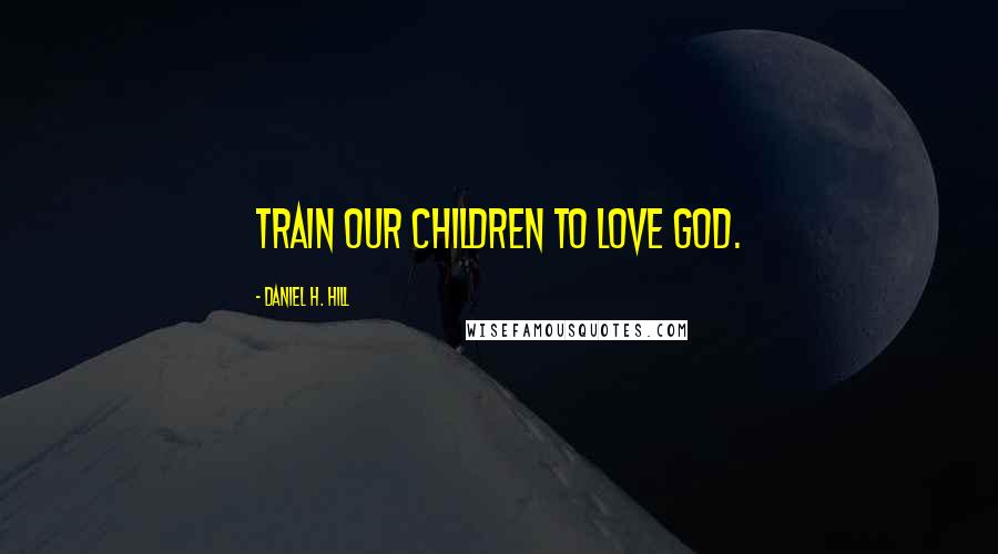 Daniel H. Hill Quotes: Train our children to love God.