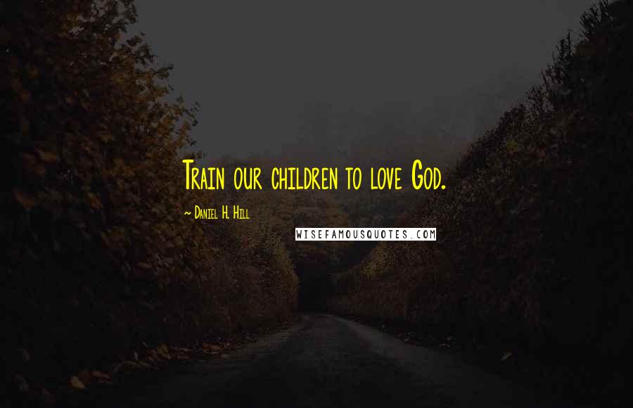 Daniel H. Hill Quotes: Train our children to love God.