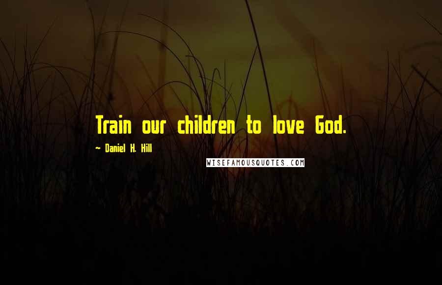 Daniel H. Hill Quotes: Train our children to love God.