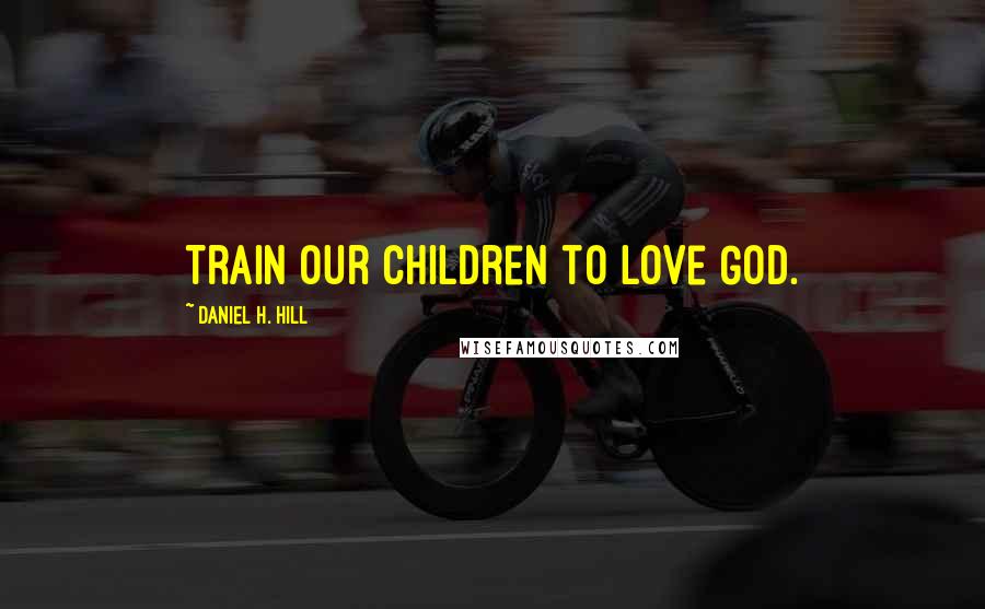 Daniel H. Hill Quotes: Train our children to love God.