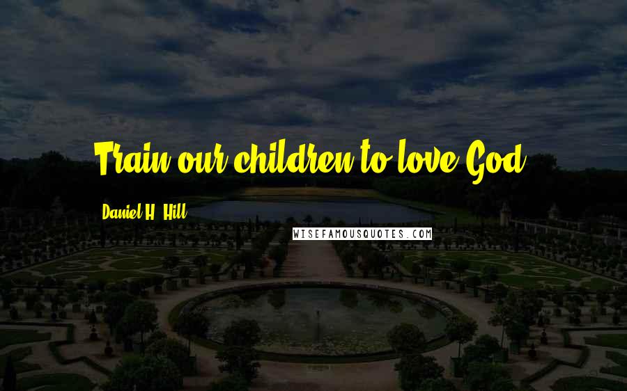 Daniel H. Hill Quotes: Train our children to love God.