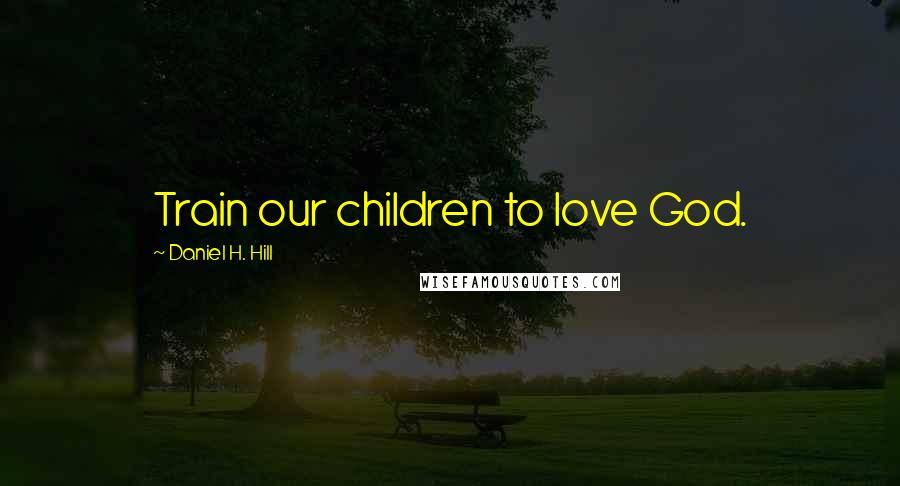 Daniel H. Hill Quotes: Train our children to love God.