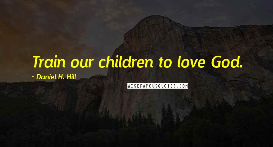 Daniel H. Hill Quotes: Train our children to love God.