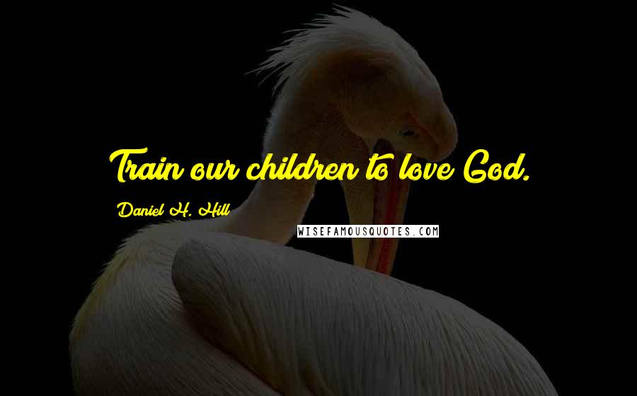 Daniel H. Hill Quotes: Train our children to love God.