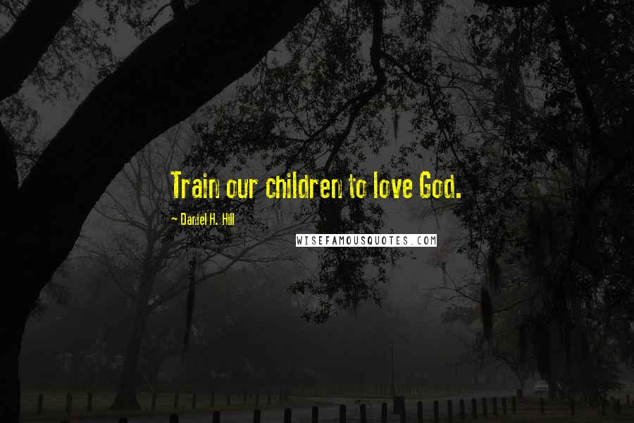 Daniel H. Hill Quotes: Train our children to love God.