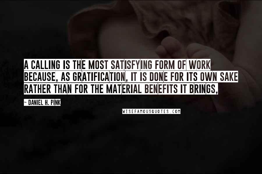 Daniel H. Pink Quotes: A calling is the most satisfying form of work because, as gratification, it is done for its own sake rather than for the material benefits it brings,