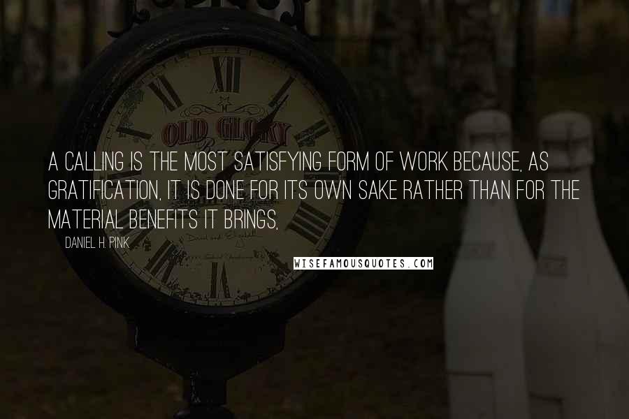 Daniel H. Pink Quotes: A calling is the most satisfying form of work because, as gratification, it is done for its own sake rather than for the material benefits it brings,