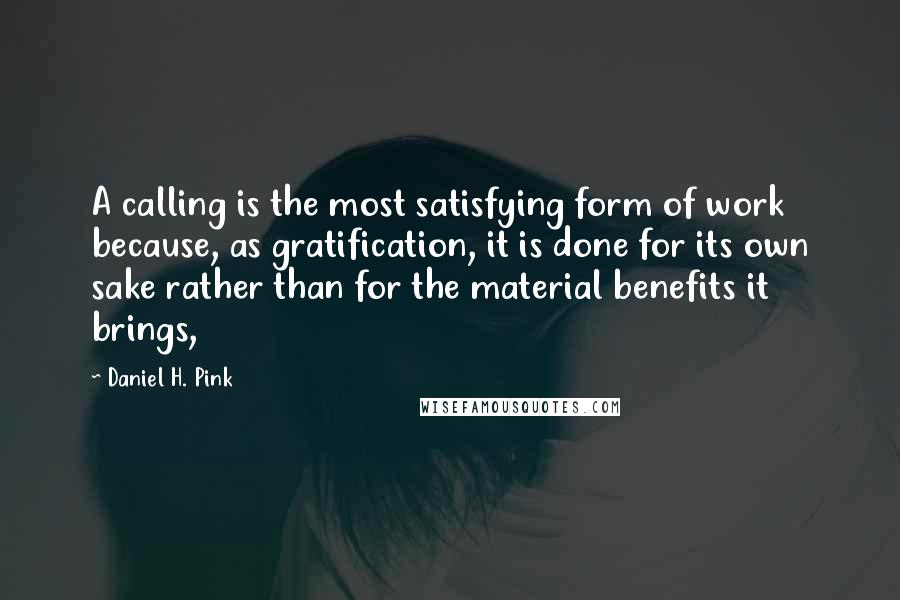 Daniel H. Pink Quotes: A calling is the most satisfying form of work because, as gratification, it is done for its own sake rather than for the material benefits it brings,
