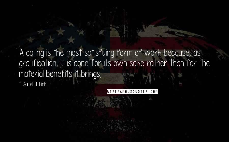 Daniel H. Pink Quotes: A calling is the most satisfying form of work because, as gratification, it is done for its own sake rather than for the material benefits it brings,