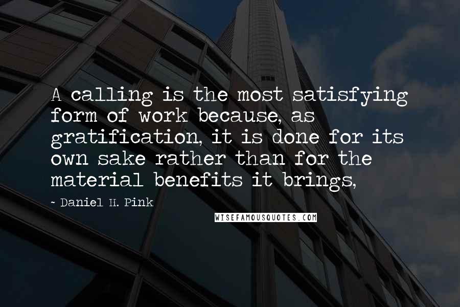 Daniel H. Pink Quotes: A calling is the most satisfying form of work because, as gratification, it is done for its own sake rather than for the material benefits it brings,