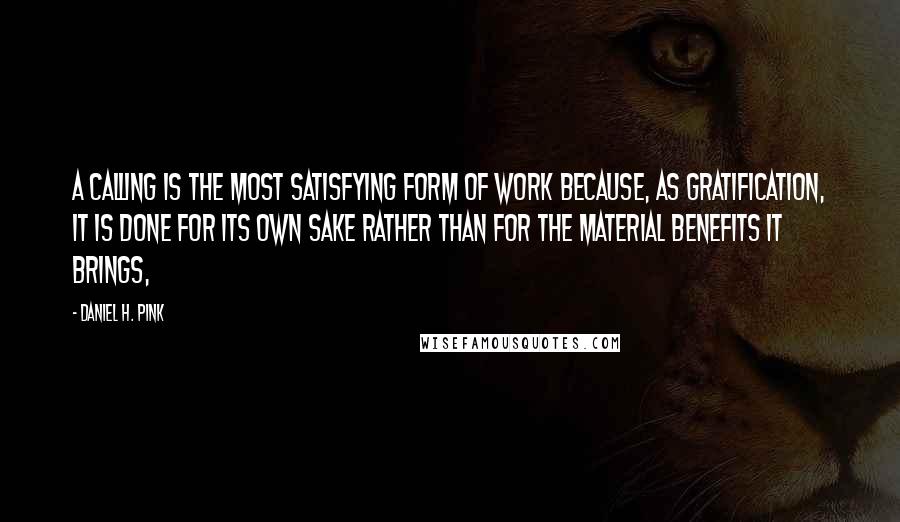 Daniel H. Pink Quotes: A calling is the most satisfying form of work because, as gratification, it is done for its own sake rather than for the material benefits it brings,